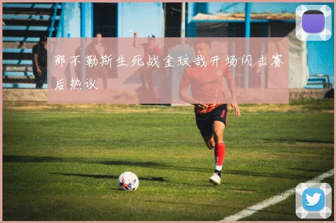 那不勒斯生死战金玟哉开场闪击赛后热议