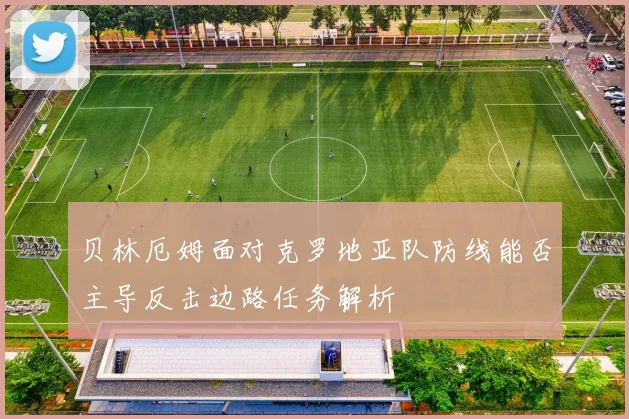 贝林厄姆面对克罗地亚队防线能否主导反击边路任务解析