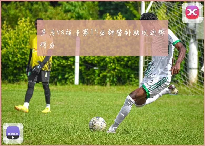 罗马vs纽卡第15分钟替补助攻边锋得分