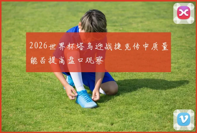 2026世界杯塔乌迎战捷克传中质量能否提高盘口观察