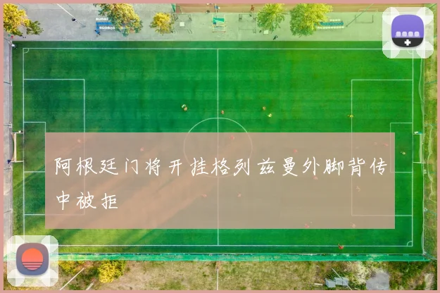 阿根廷门将开挂格列兹曼外脚背传中被拒