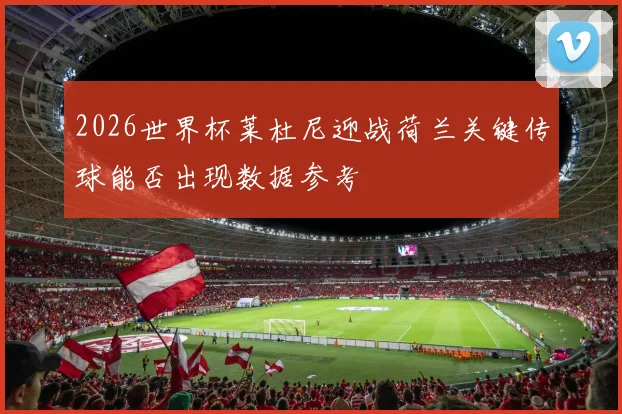 2026世界杯莱杜尼迎战荷兰关键传球能否出现数据参考