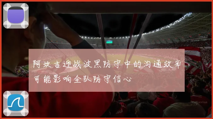 阿坎吉迎战波黑防守中的沟通效率可能影响全队防守信心