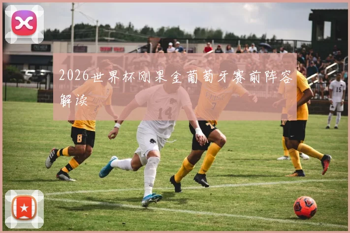 2026世界杯刚果金葡萄牙赛前阵容解读